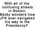 With all of the confusing streets in Boston, Becky wonders how JFK ever navigated his way to the Presidency?